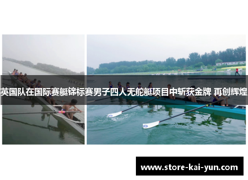 英国队在国际赛艇锦标赛男子四人无舵艇项目中斩获金牌 再创辉煌 英国队在国际赛艇锦标赛男子四人无舵艇项目中斩获金牌 再创辉煌