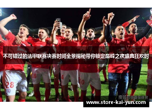 不可错过的法甲联赛决赛时间全景揭秘带你锁定巅峰之夜盛典狂欢时 不可错过的法甲联赛决赛时间全景揭秘带你锁定巅峰之夜盛典狂欢时