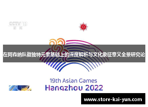 在阿森纳队徽独特元素基础上的深度解析与文化象征意义全景研究论 在阿森纳队徽独特元素基础上的深度解析与文化象征意义全景研究论