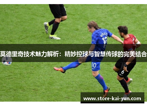 莫德里奇技术魅力解析：精妙控球与智慧传球的完美结合