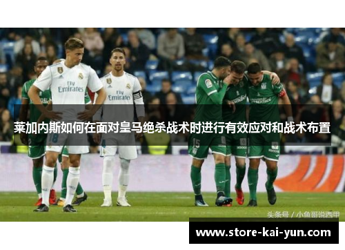 莱加内斯如何在面对皇马绝杀战术时进行有效应对和战术布置