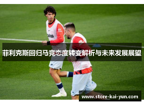 菲利克斯回归马竞态度转变解析与未来发展展望