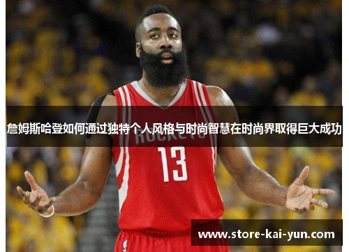 詹姆斯哈登如何通过独特个人风格与时尚智慧在时尚界取得巨大成功 詹姆斯哈登如何通过独特个人风格与时尚智慧在时尚界取得巨大成功