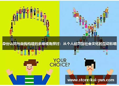 身份认同与自我构建的多维视角探讨:从个人经历到社会文化的互动影响 身份认同与自我构建的多维视角探讨:从个人经历到社会文化的互动影响