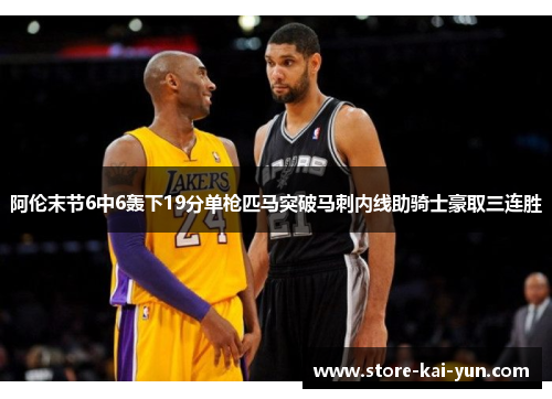 阿伦末节6中6轰下19分单枪匹马突破马刺内线助骑士豪取三连胜 阿伦末节6中6轰下19分单枪匹马突破马刺内线助骑士豪取三连胜