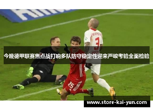 今晚德甲联赛焦点战打响多队防守稳定性迎来严峻考验全面检验 今晚德甲联赛焦点战打响多队防守稳定性迎来严峻考验全面检验