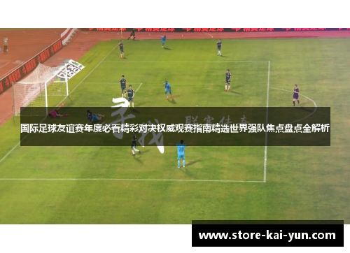 国际足球友谊赛年度必看精彩对决权威观赛指南精选世界强队焦点盘点全解析 国际足球友谊赛年度必看精彩对决权威观赛指南精选世界强队焦点盘点全解析