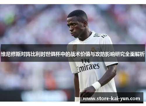 维尼修斯对阵比利时世俱杯中的战术价值与攻防影响研究全面解析