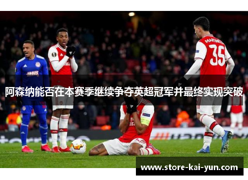 阿森纳能否在本赛季继续争夺英超冠军并最终实现突破