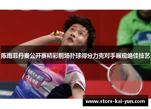陈雨菲丹麦公开赛精彩前场扑球得分力克对手展现绝佳技艺 陈雨菲丹麦公开赛精彩前场扑球得分力克对手展现绝佳技艺