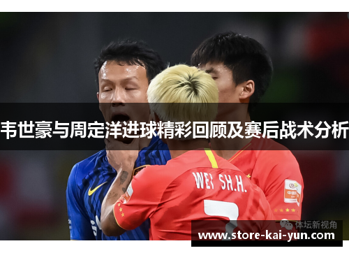 韦世豪与周定洋进球精彩回顾及赛后战术分析