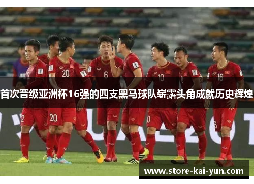 首次晋级亚洲杯16强的四支黑马球队崭露头角成就历史辉煌