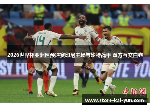 2026世界杯亚洲区预选赛印尼主场与沙特战平 双方互交白卷