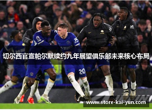 切尔西官宣帕尔默续约九年展望俱乐部未来核心布局