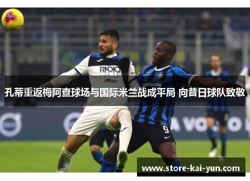 孔蒂重返梅阿查球场与国际米兰战成平局 向昔日球队致敬