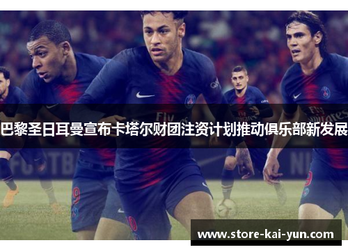 巴黎圣日耳曼宣布卡塔尔财团注资计划推动俱乐部新发展 巴黎圣日耳曼宣布卡塔尔财团注资计划推动俱乐部新发展