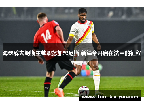 海瑟辞去朗斯主帅职务加盟尼斯 新篇章开启在法甲的征程