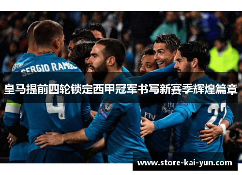 皇马提前四轮锁定西甲冠军书写新赛季辉煌篇章