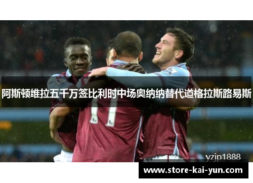 阿斯顿维拉五千万签比利时中场奥纳纳替代道格拉斯路易斯