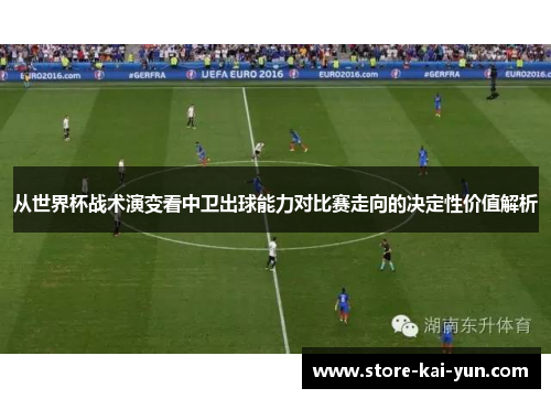 从世界杯战术演变看中卫出球能力对比赛走向的决定性价值解析 从世界杯战术演变看中卫出球能力对比赛走向的决定性价值解析