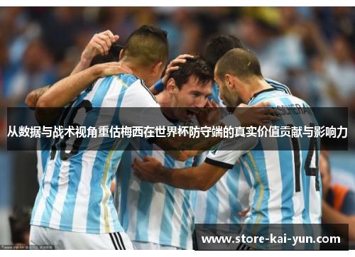 从数据与战术视角重估梅西在世界杯防守端的真实价值贡献与影响力