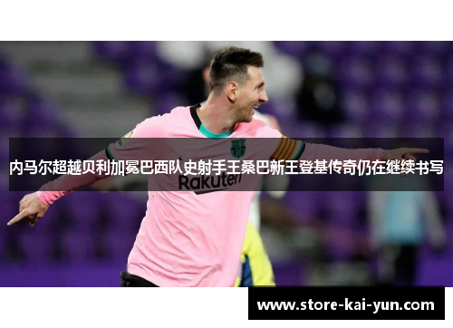 内马尔超越贝利加冕巴西队史射手王桑巴新王登基传奇仍在继续书写 内马尔超越贝利加冕巴西队史射手王桑巴新王登基传奇仍在继续书写