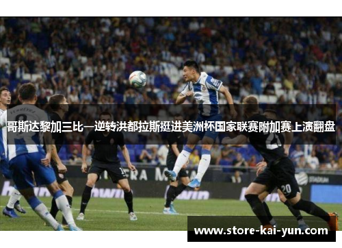 哥斯达黎加三比一逆转洪都拉斯挺进美洲杯国家联赛附加赛上演翻盘 哥斯达黎加三比一逆转洪都拉斯挺进美洲杯国家联赛附加赛上演翻盘